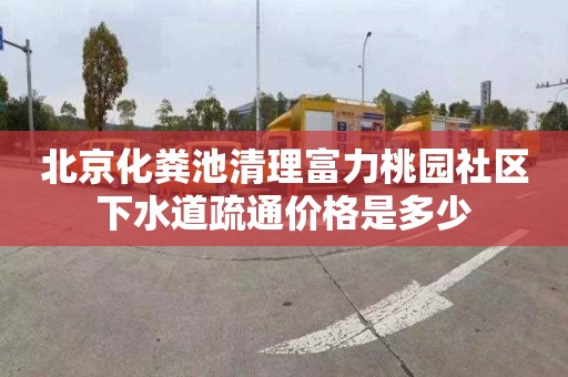 北京化粪池清理富力桃园社区下水道疏通价格是多少