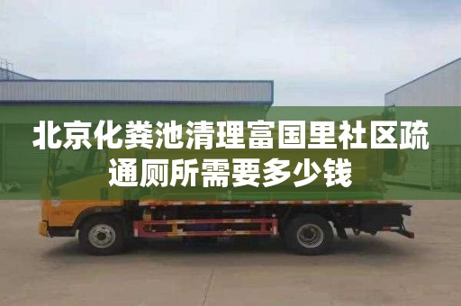 北京化粪池清理富国里社区疏通厕所需要多少钱