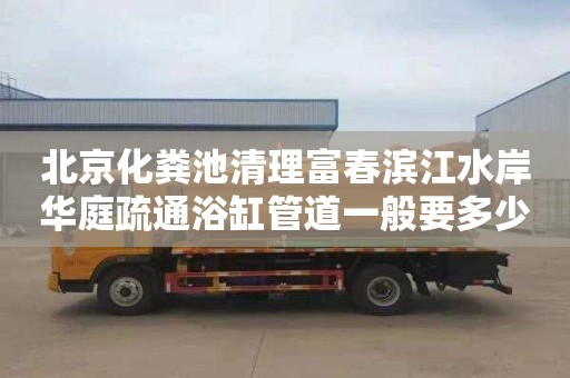 北京化粪池清理富春滨江水岸华庭疏通浴缸管道一般要多少钱