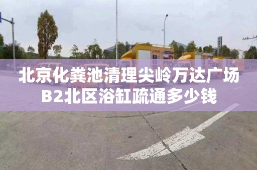 北京化粪池清理尖岭万达广场B2北区浴缸疏通多少钱