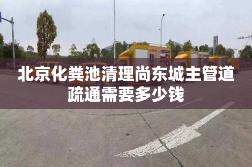 北京化粪池清理尚东城主管道疏通需要多少钱