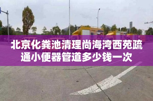 北京化粪池清理尚海湾西苑疏通小便器管道多少钱一次