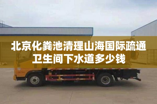 北京化粪池清理山海国际疏通卫生间下水道多少钱