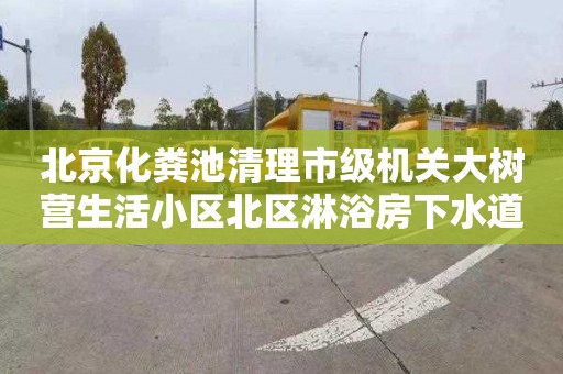 北京化粪池清理市级机关大树营生活小区北区淋浴房下水道疏通公司电话