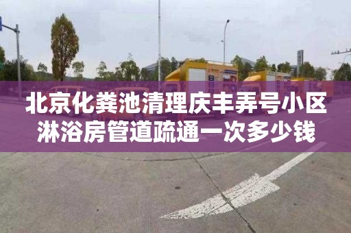 北京化粪池清理庆丰弄号小区淋浴房管道疏通一次多少钱