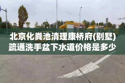 北京化粪池清理康桥府(别墅)疏通洗手盆下水道价格是多少