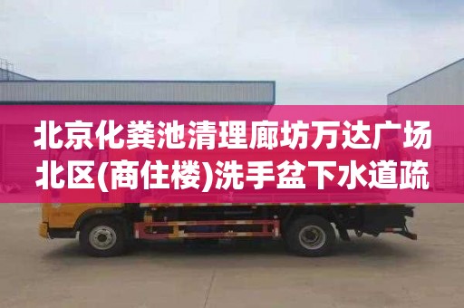 北京化粪池清理廊坊万达广场北区(商住楼)洗手盆下水道疏通电话是多少