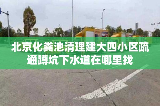 北京化粪池清理建大四小区疏通蹲坑下水道在哪里找