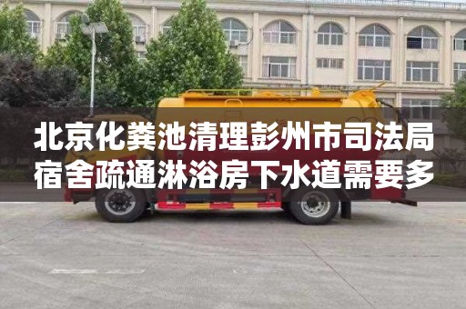 北京化粪池清理彭州市司法局宿舍疏通淋浴房下水道需要多少钱