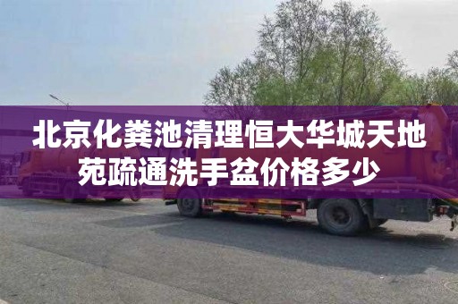 北京化粪池清理恒大华城天地苑疏通洗手盆价格多少