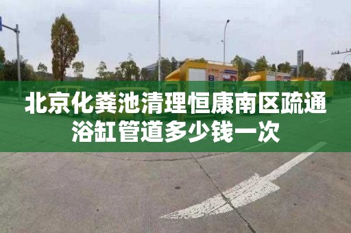 北京化粪池清理恒康南区疏通浴缸管道多少钱一次