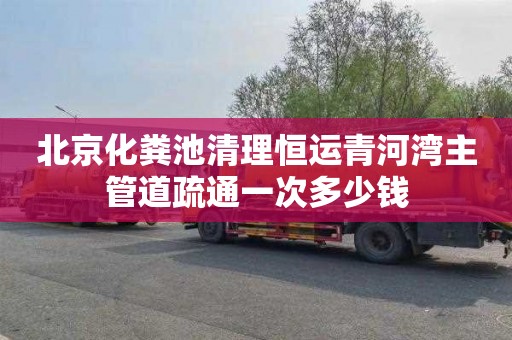 北京化粪池清理恒运青河湾主管道疏通一次多少钱