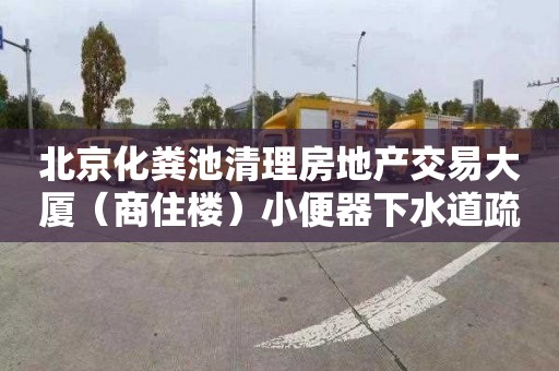 北京化粪池清理房地产交易大厦（商住楼）小便器下水道疏通公司电话