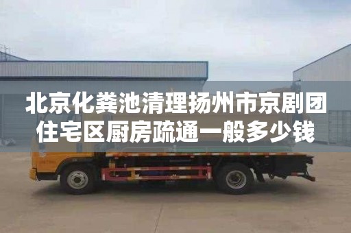 北京化粪池清理扬州市京剧团住宅区厨房疏通一般多少钱