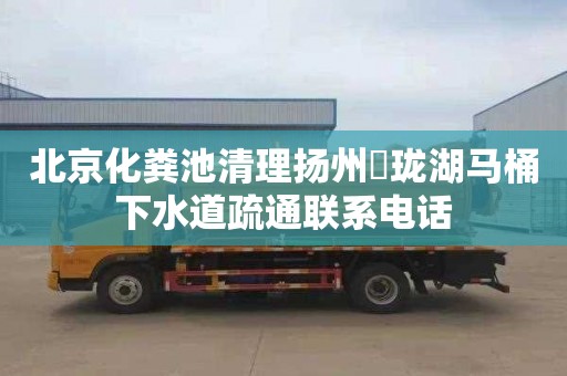 北京化粪池清理扬州玥珑湖马桶下水道疏通联系电话