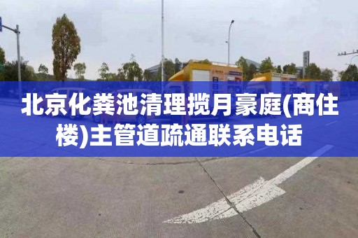 北京化粪池清理揽月豪庭(商住楼)主管道疏通联系电话