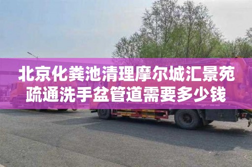 北京化粪池清理摩尔城汇景苑疏通洗手盆管道需要多少钱