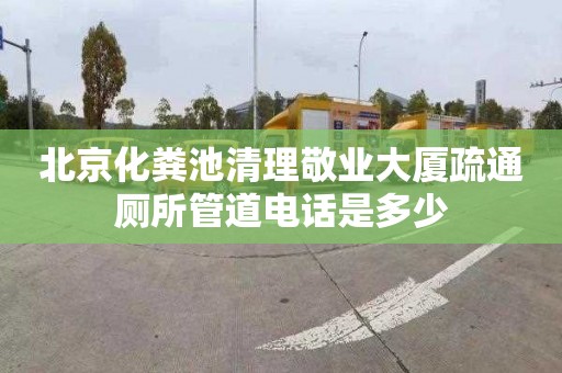 北京化粪池清理敬业大厦疏通厕所管道电话是多少