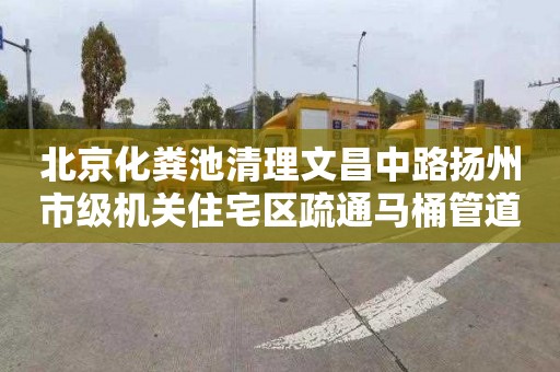 北京化粪池清理文昌中路扬州市级机关住宅区疏通马桶管道一般多少钱