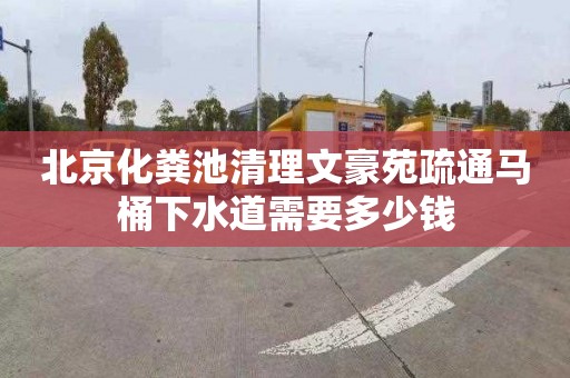 北京化粪池清理文豪苑疏通马桶下水道需要多少钱