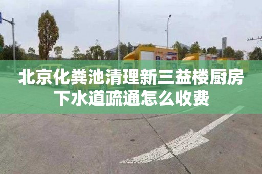 北京化粪池清理新三益楼厨房下水道疏通怎么收费