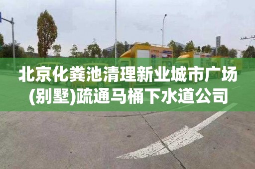 北京化粪池清理新业城市广场(别墅)疏通马桶下水道公司