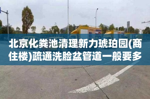 北京化粪池清理新力琥珀园(商住楼)疏通洗脸盆管道一般要多少钱