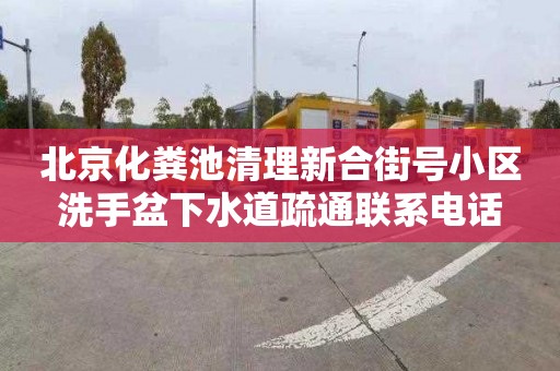 北京化粪池清理新合街号小区洗手盆下水道疏通联系电话