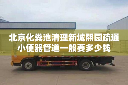 北京化粪池清理新城熙园疏通小便器管道一般要多少钱