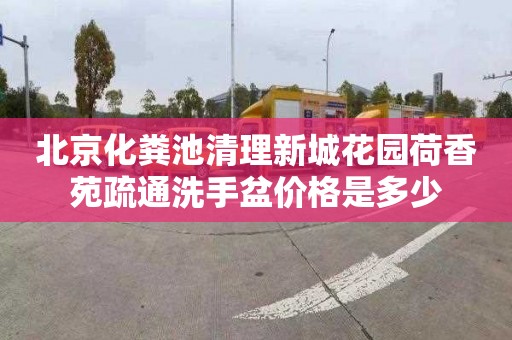 北京化粪池清理新城花园荷香苑疏通洗手盆价格是多少