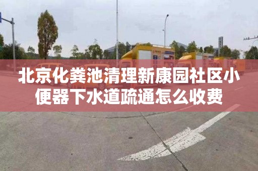 北京化粪池清理新康园社区小便器下水道疏通怎么收费