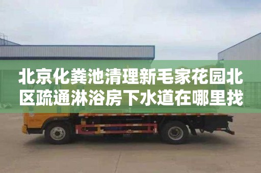 北京化粪池清理新毛家花园北区疏通淋浴房下水道在哪里找