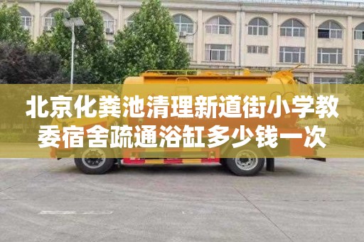 北京化粪池清理新道街小学教委宿舍疏通浴缸多少钱一次