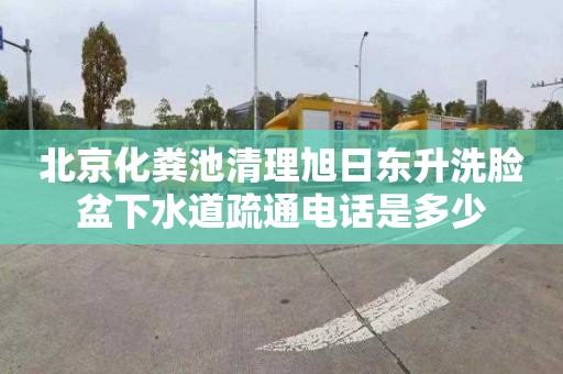 北京化粪池清理旭日东升洗脸盆下水道疏通电话是多少