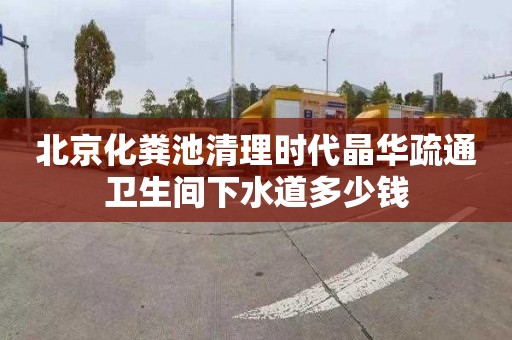 北京化粪池清理时代晶华疏通卫生间下水道多少钱