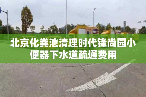 北京化粪池清理时代锋尚园小便器下水道疏通费用