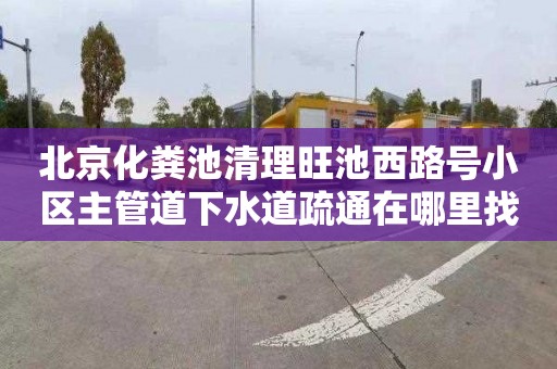 北京化粪池清理旺池西路号小区主管道下水道疏通在哪里找