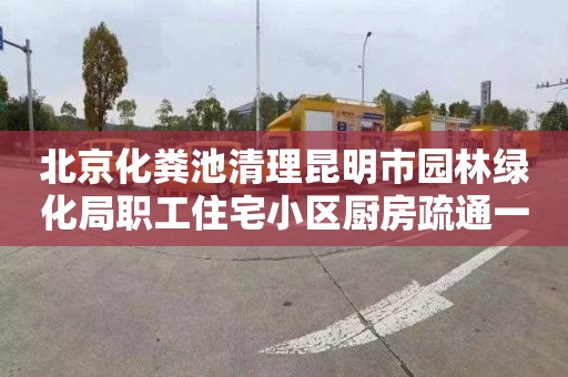 北京化粪池清理昆明市园林绿化局职工住宅小区厨房疏通一般要多少钱