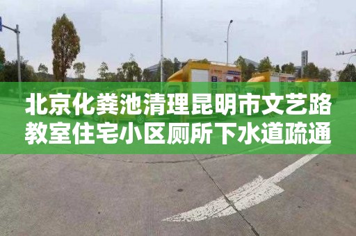 北京化粪池清理昆明市文艺路教室住宅小区厕所下水道疏通在哪里找