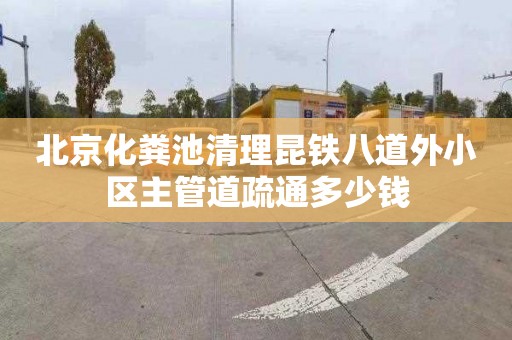 北京化粪池清理昆铁八道外小区主管道疏通多少钱