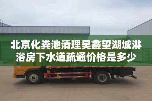 北京化粪池清理昊鑫望湖城淋浴房下水道疏通价格是多少