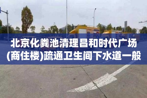 北京化粪池清理昌和时代广场(商住楼)疏通卫生间下水道一般多少钱