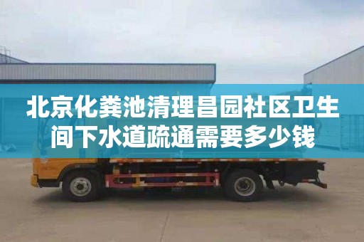 北京化粪池清理昌园社区卫生间下水道疏通需要多少钱