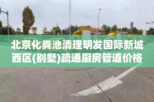 北京化粪池清理明发国际新城西区(别墅)疏通厨房管道价格多少