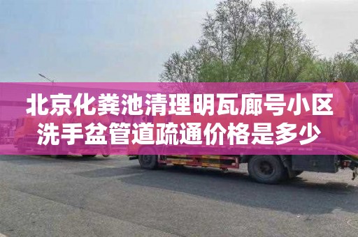 北京化粪池清理明瓦廊号小区洗手盆管道疏通价格是多少