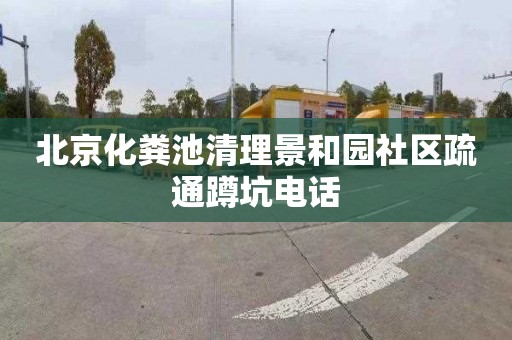 北京化粪池清理景和园社区疏通蹲坑电话