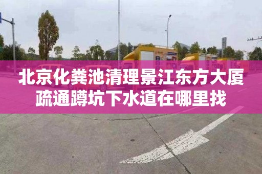 北京化粪池清理景江东方大厦疏通蹲坑下水道在哪里找