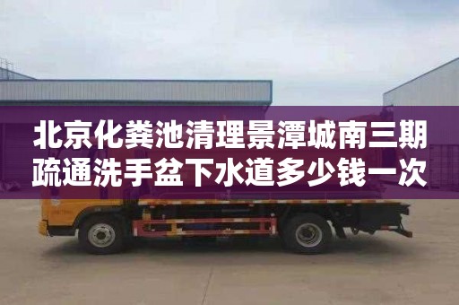 北京化粪池清理景潭城南三期疏通洗手盆下水道多少钱一次