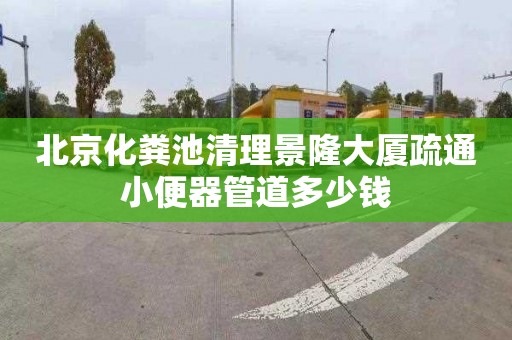 北京化粪池清理景隆大厦疏通小便器管道多少钱