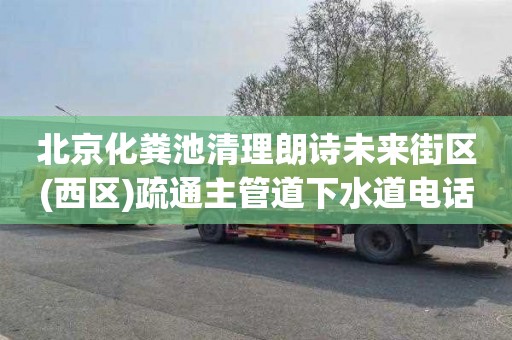 北京化粪池清理朗诗未来街区(西区)疏通主管道下水道电话号码